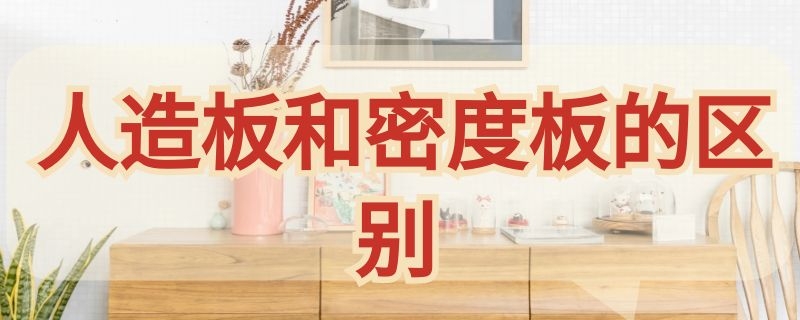 人造板和密度板的区别（人造板和密度板的区别是什么）