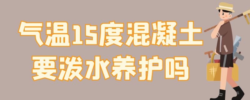 气温15度混凝土要泼水养护吗（混凝土气温10度浇水吗）