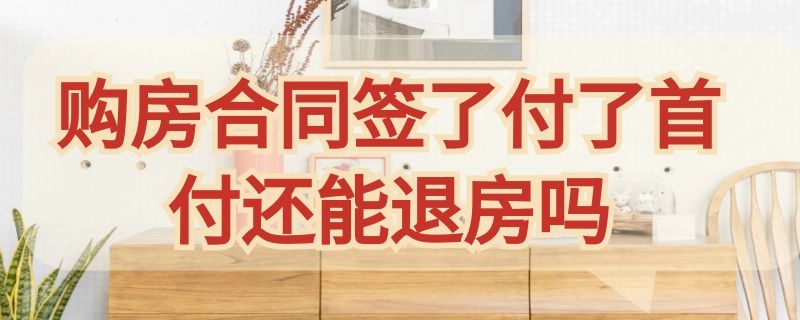 购房合同签了付了首付还能退房吗（购房合同签了付了首付还能退房吗?怎么退）