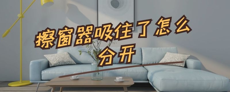 擦窗器吸住了怎么分开 擦窗器吸住了怎么分开换