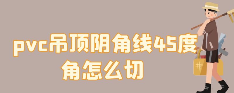 pvc吊顶阴角线45度角怎么切 pvc吊顶阴角线45度角怎么切视频