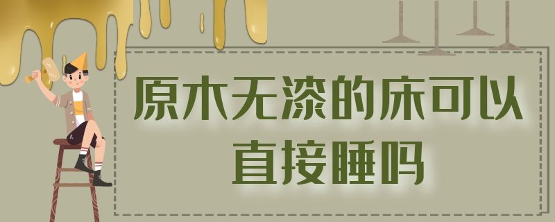 原木无漆的床可以直接睡吗 原木无漆的床可以直接睡吗有甲醛吗