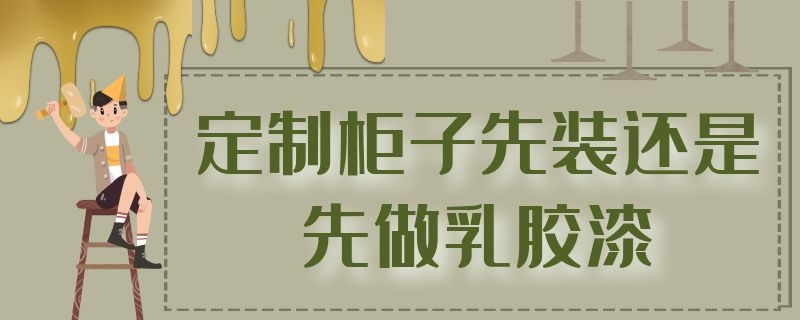 定制柜子先装还是先做乳胶漆（是先做乳胶漆还是先装柜子）