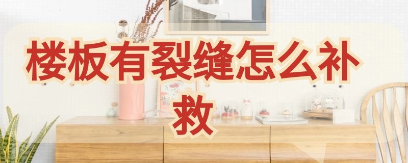 楼板有裂缝怎么补救 楼板有裂缝怎么补救防震动