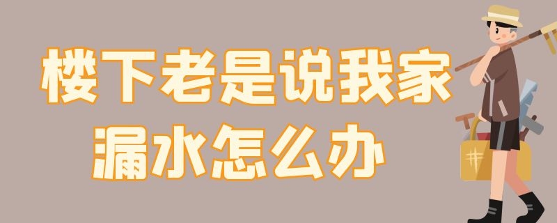 楼下老是说我家漏水怎么办 楼下老是说我家漏水怎么办呢