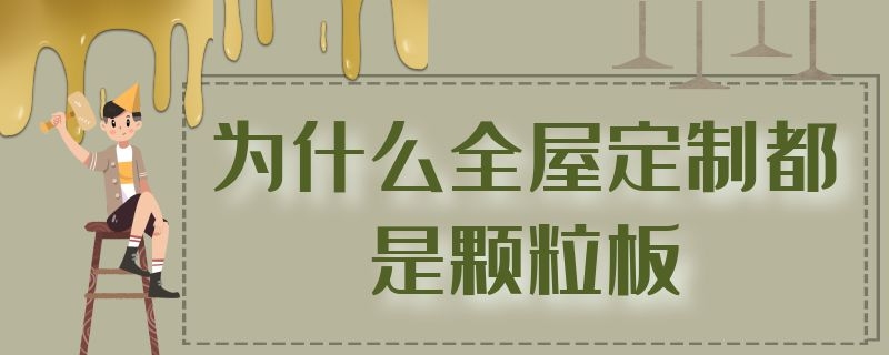 为什么全屋定制都是颗粒板 为啥全屋定制都是颗粒板