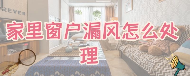 家里窗户漏风怎么处理（窗户漏风怎么办,窗户漏风怎么处理?）