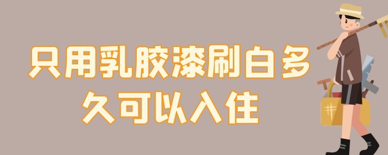 只用乳胶漆刷白多久可以入住（只用乳胶漆刷白多久可以入住新房）