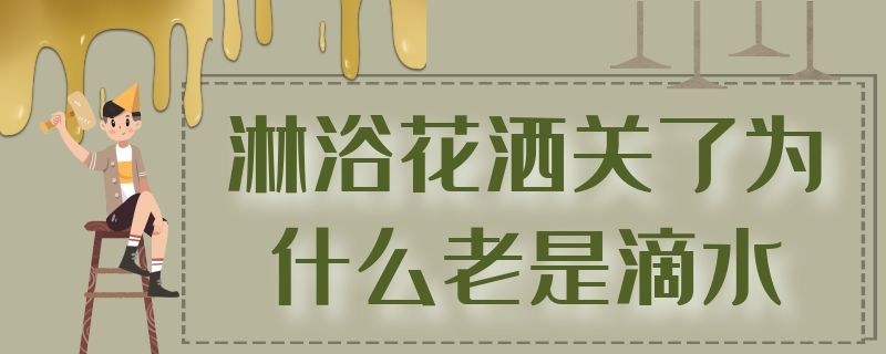 淋浴花洒关了为什么老是滴水 淋浴花洒关了为什么老是滴水找谁修