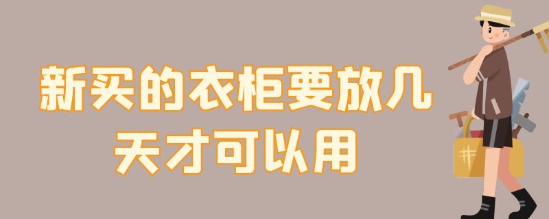 新买的衣柜要放几天才可以用（新买的柜子晾多久能用）