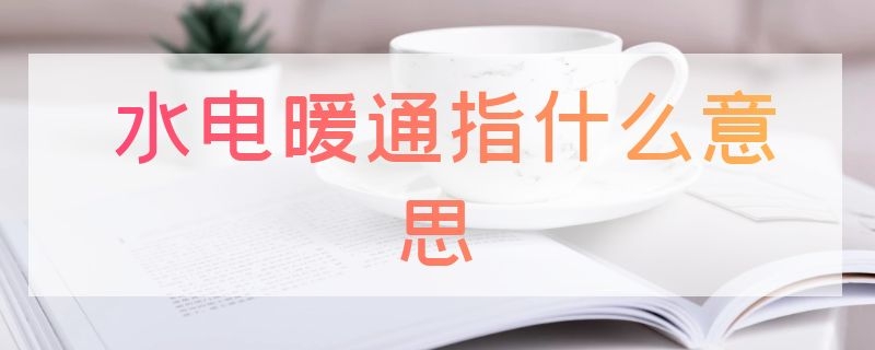 水电暖通指什么意思（水电暖基本知识）