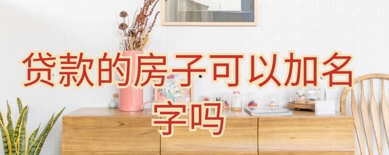 贷款的房子可以加名字吗（在还贷款的房子可以加名字吗）