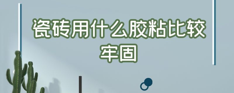 瓷砖用什么胶粘比较牢固 瓷砖用什么胶粘比较牢固一点