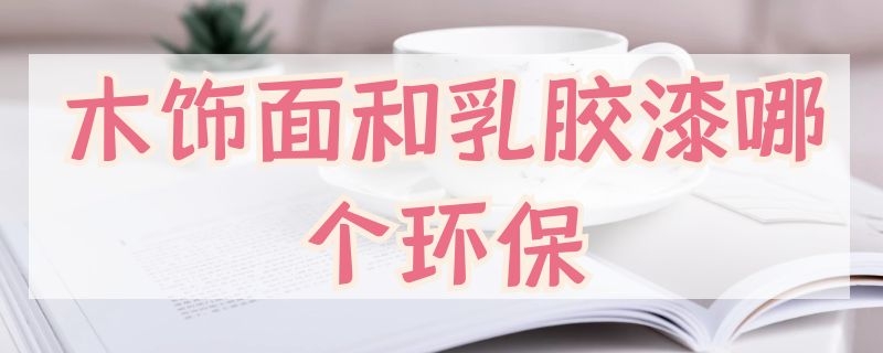 木饰面和乳胶漆哪个环保