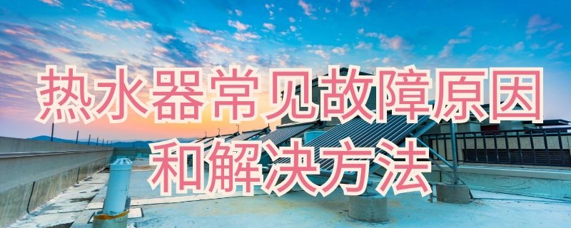 热水器常见故障原因和解决方法 热水器常见故障原因和解决方法视频