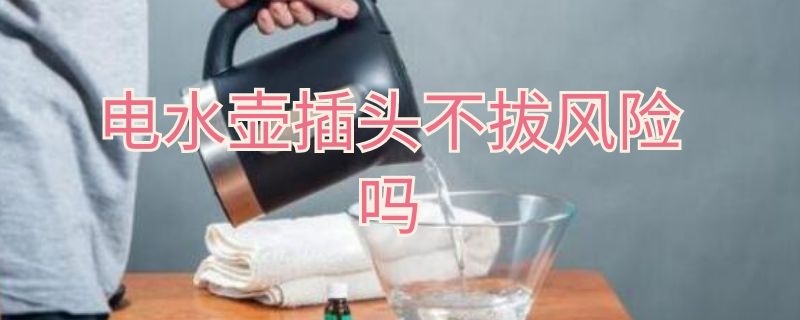 电水壶插头不拔风险吗 电水壶没拔插头有事吗