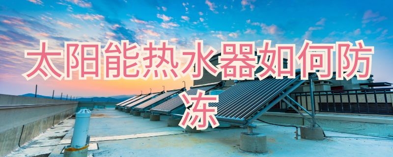 太阳能热水器如何防冻 皇明太阳能热水器如何防冻