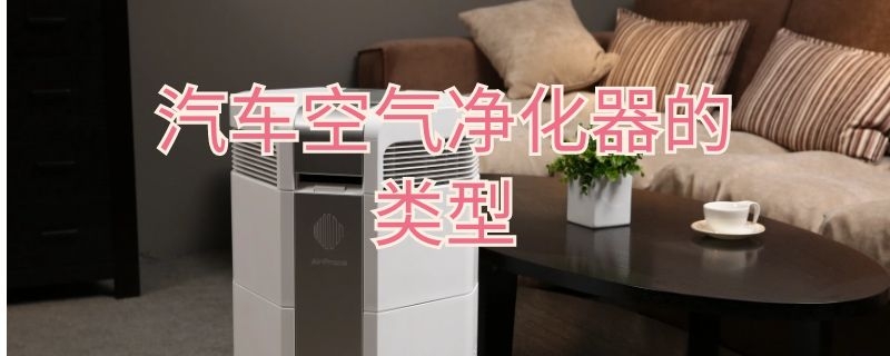 汽车空气净化器的类型 汽车空气净化器的类型有哪几种