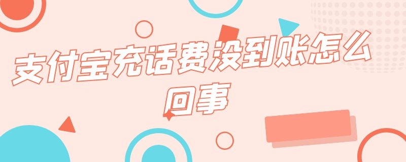 支付宝充话费没到账怎么回事（支付宝充话费没到账怎么回事呢）