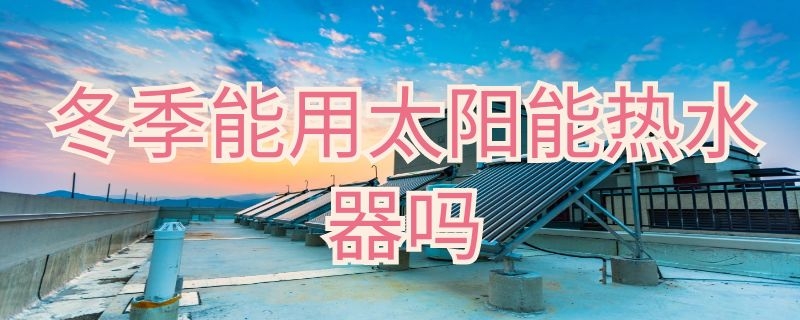 冬季能用太阳能热水器吗 太阳热水器冬天可以用吗