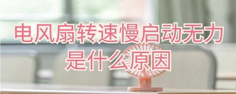 电风扇转速慢启动无力是什么原因 电风扇转速慢启动无力是什么问题