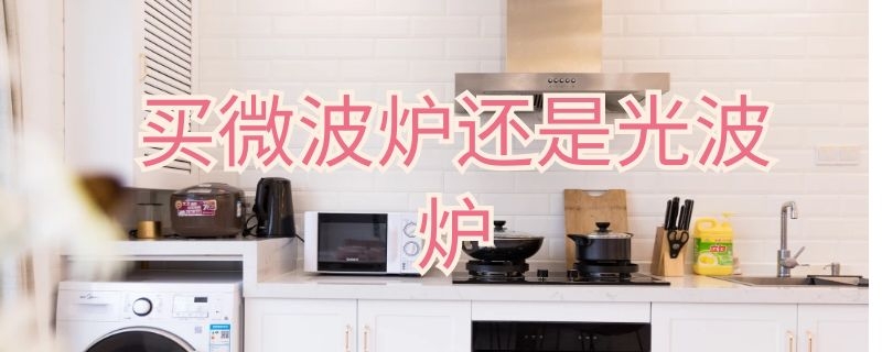 买微波炉还是光波炉（买微波炉还是光波炉比较好）