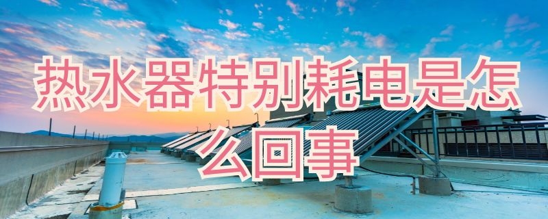 热水器特别耗电是怎么回事 热水器特别耗电是怎么回事啊