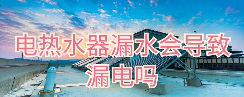 电热水器漏水会导致漏电吗（电热水器漏水会导致漏电吗）