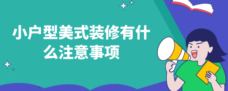 小户型美式装修有什么注意事项（小户型美式装修有什么注意事项嘛）