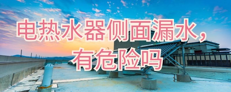 电热水器侧面漏水有危险吗（电热水器侧面漏水会漏电吗）