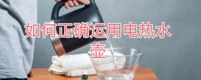 如何正确运用电热水壶 如何正确运用电热水壶的水