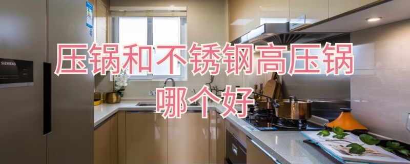 压锅和不锈钢高压锅哪个好 铝合金高压锅和不锈钢高压锅哪个好