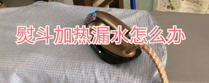 熨斗加热漏水怎么办（挂烫熨斗漏水咋回事）