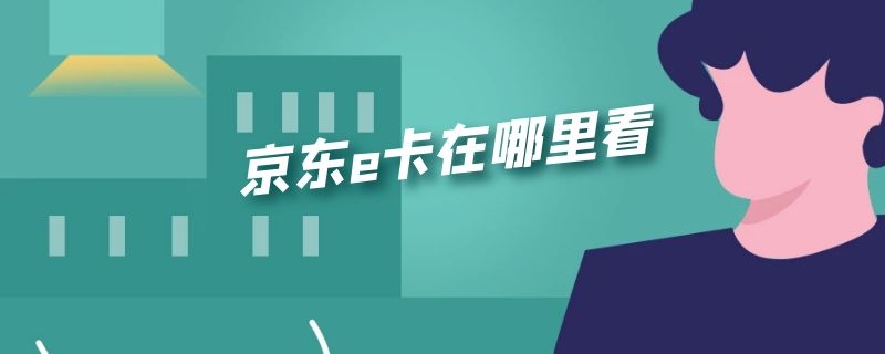 京东e卡在哪里看（手机京东e卡在哪里看）