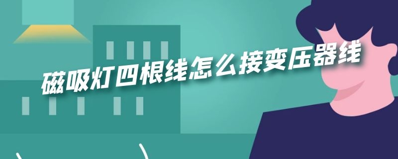 磁吸灯四根线怎么接变压器线 磁吸灯四根线怎么接变压器线的