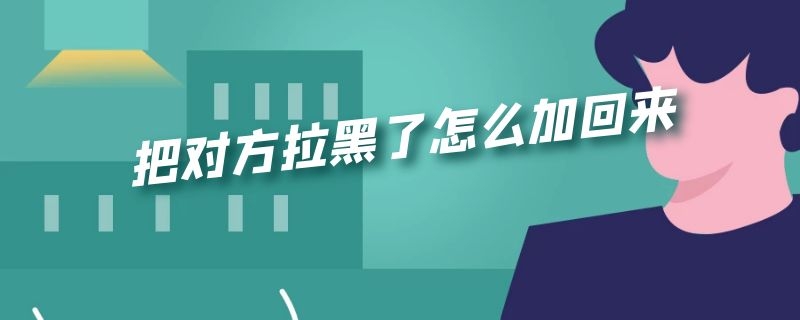 把对方拉黑了怎么加回来（怎么把拉黑的人拉回来）