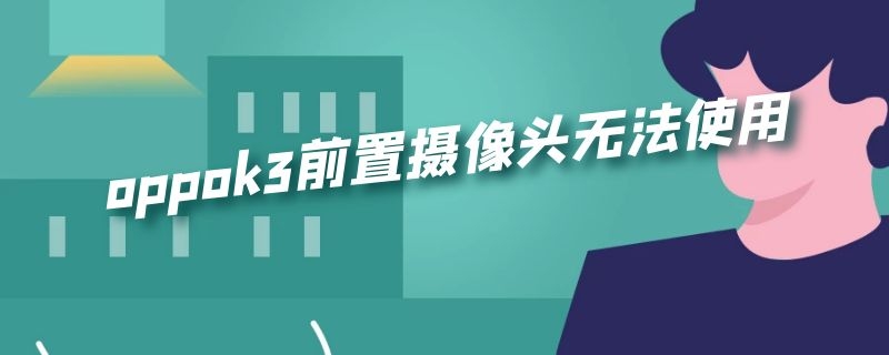 oppok3前置摄像头无法使用（oppok3前置摄像头无法打开）