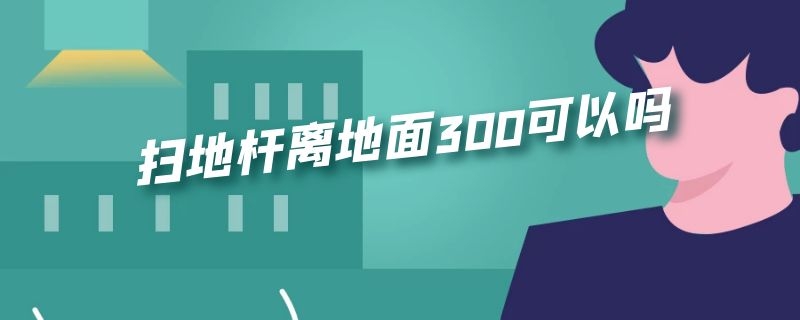 扫地杆离地面300可以吗 扫地杆200