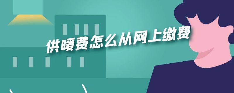 供暖费怎么从网上缴费（网上供暖费怎么交）