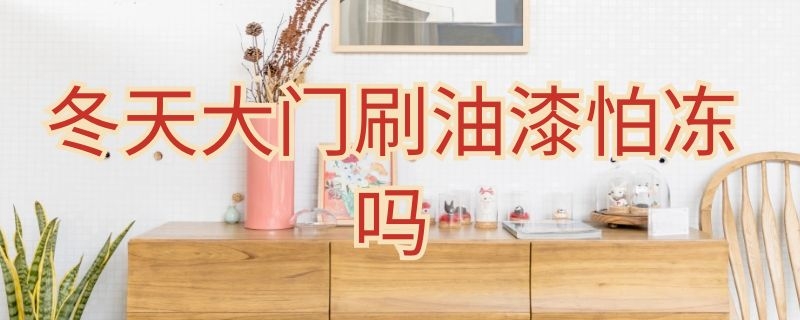 冬天大门刷油漆怕冻吗