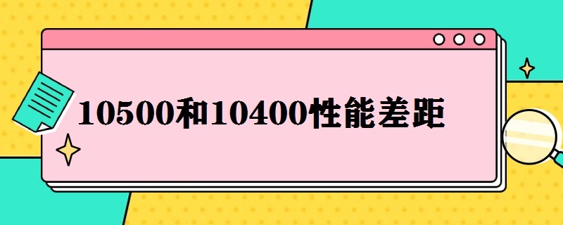 10500和10400性能差距 10400和10600性能差多少