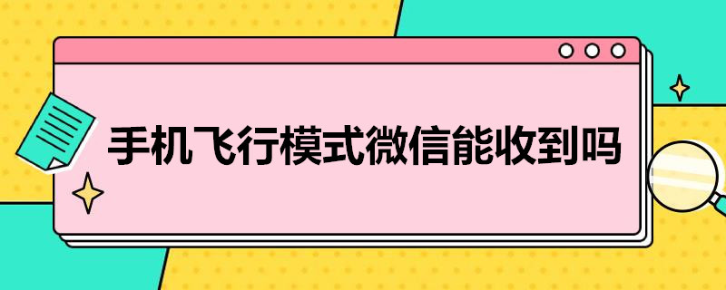 手机飞行模式微信能收到吗 手机飞行模式微信能收到吗