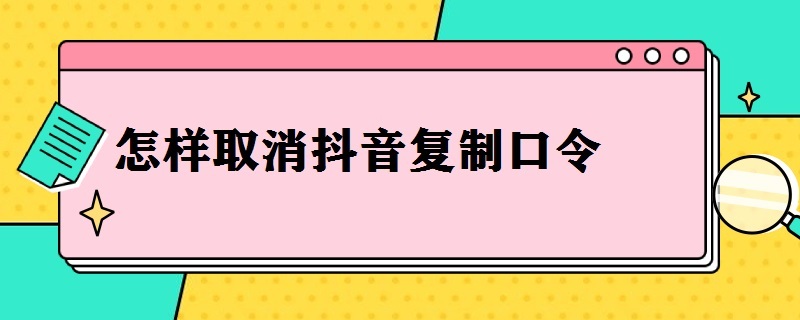 怎样取消抖音复制口令（怎样取消抖音复制口令功能）