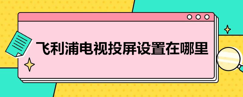 飞利浦电视投屏设置在哪里（飞利浦电视投屏设置在哪里打开）