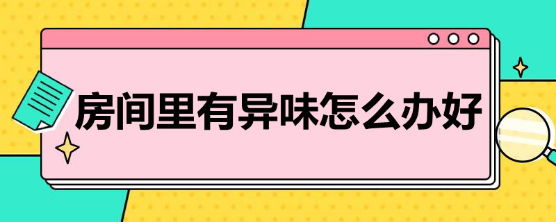 房间里有异味怎么办好（房间有异味该怎么办）