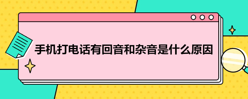 手机打*有回音和杂音是什么原因 手机打出去有回音怎么办