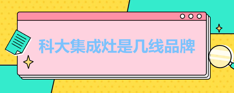 科大集成灶是几线品牌（科大集成灶是几线品牌十大集成灶）