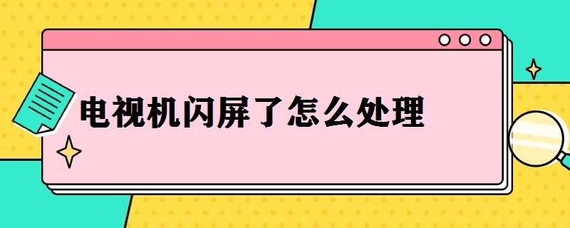 电视机闪屏了怎么处理 电视机闪屏了怎么处理好