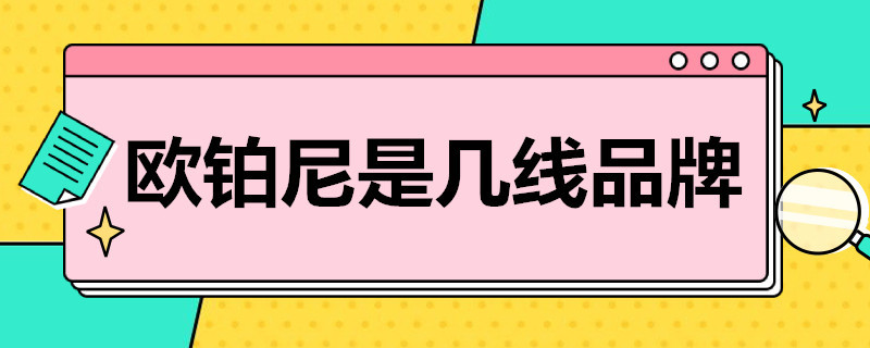 欧铂尼是几线品牌（欧铂尼是欧派旗下的品牌吗）