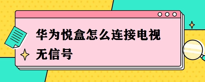 华为悦盒怎么连接电视无信号（华为悦盒连接电视没反应）